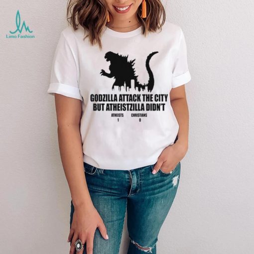 Godzilla attack the city but atheistzilla didnt atheists 1 christians 0 shirt