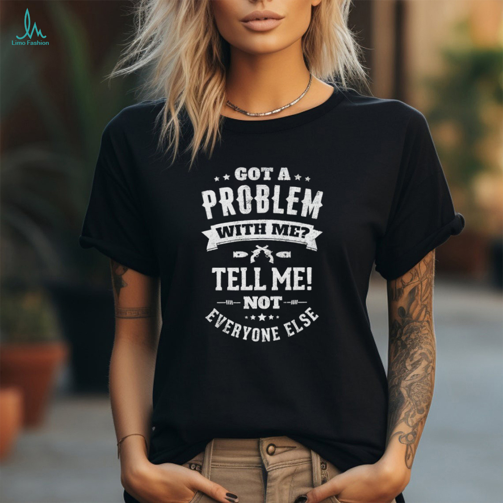 Got a problem with me tell me not everyone else shirt Got a problem with me tell me not everyone else shirt