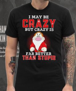 Grumpy I may be crazy but crazy is far better than stupid cartoon shirt