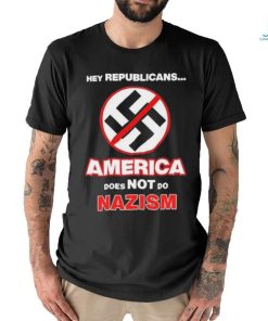 Hey Republicans America Does Not Do Nazism shirt