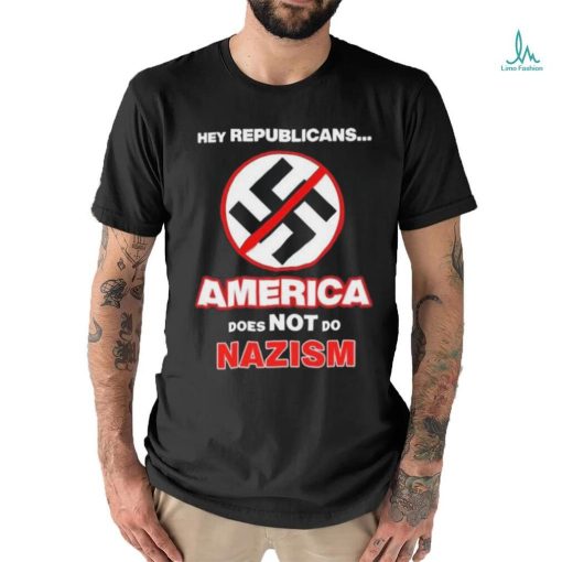 Hey Republicans America Does Not Do Nazism shirt