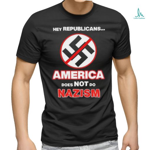 Hey Republicans America Does Not Do Nazism shirt