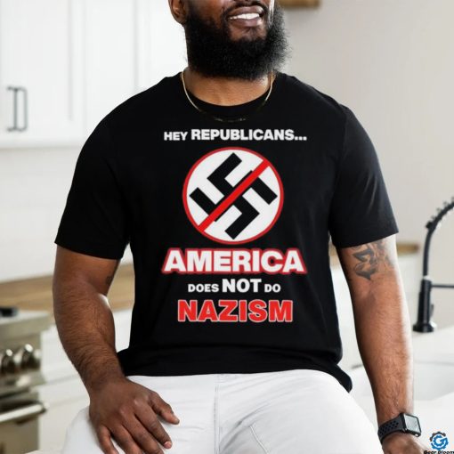 Hey Republicans America Does Not Do Nazism shirt