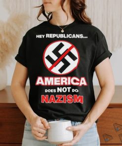 Hey Republicans America Does Not Do Nazism shirt