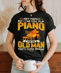 I Ain’t Perfect But I Can Still Play Piano For An Old Man That’s Close Enough shirt