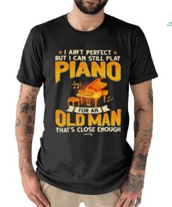 I Ain’t Perfect But I Can Still Play Piano For An Old Man That’s Close Enough shirt