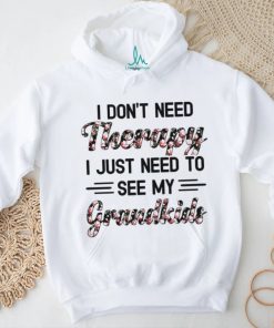 I DON'T NEED Therapy I JUST NEED TO SEE MY Grandkids shirt, hoodie, sweater, long sleeve and tank top I DON'T NEED Therapy I JUST NEED TO SEE MY Grandkids shirt