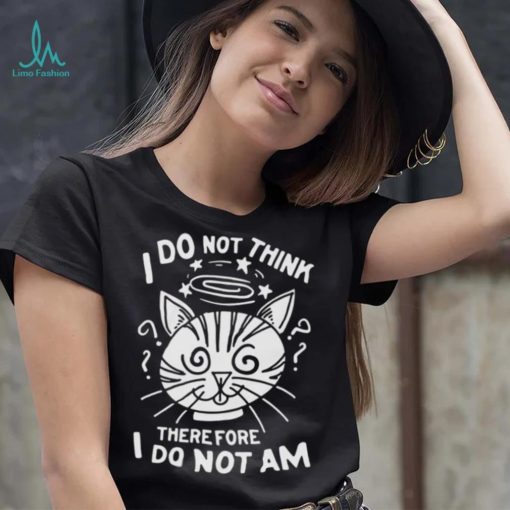 I Do Not Think Therefore I Do Not Am Shirt