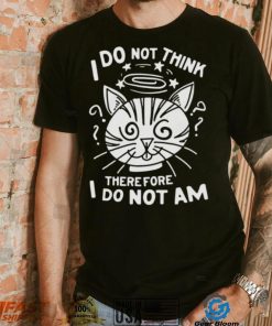 I Do Not Think Therefore I Do Not Am Shirt