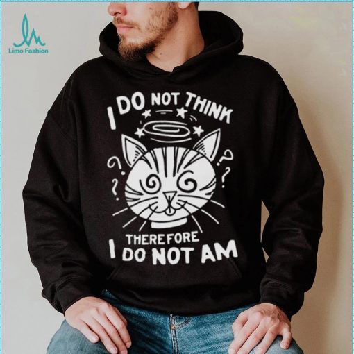 I Do Not Think Therefore I Do Not Am Shirt