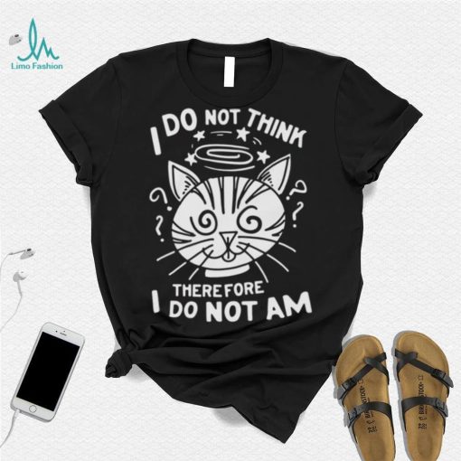 I Do Not Think Therefore I Do Not Am Shirt