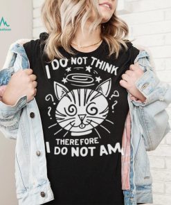 I Do Not Think Therefore I Do Not Am Shirt