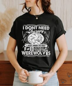 I Don’t Need Therapy I Just Need To Get Fucked In Public By Fourteen Werewolves T Shirt