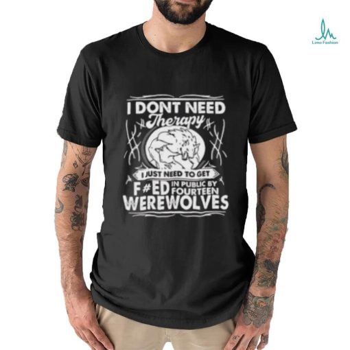 I Don’t Need Therapy I Just Need To Get Fucked In Public By Fourteen Werewolves T Shirt