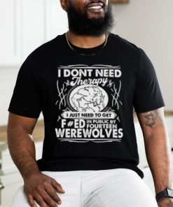 I Don’t Need Therapy I Just Need To Get Fucked In Public By Fourteen Werewolves T Shirt