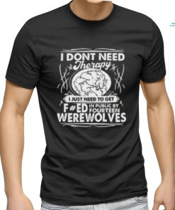 I Don’t Need Therapy I Just Need To Get Fucked In Public By Fourteen Werewolves T Shirt