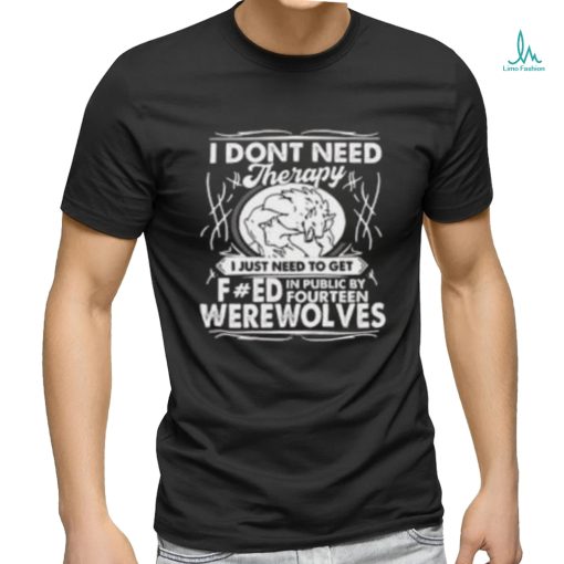 I Don’t Need Therapy I Just Need To Get Fucked In Public By Fourteen Werewolves T Shirt