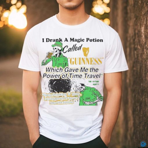 I Drank A Magic Potion Called Guinness Which Gave Me The Power Of Time Travel Upon Drinking 17 Pints I Transported 9 Hours Into The Future T shirts