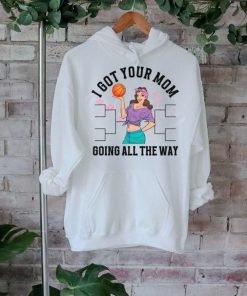 I Got Your Mom Funny All The Way Madness shirt