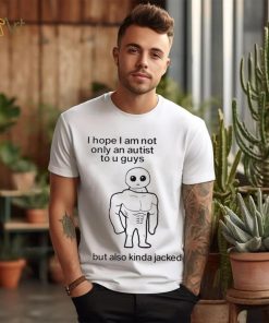 I Hope I Am Not Only An Autistic To U Guys But Also Kinda Jacked Shirt