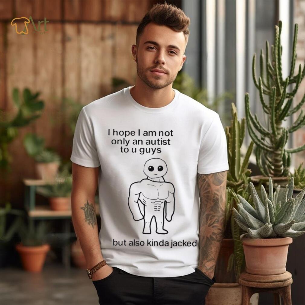 I Hope I Am Not Only An Autistic To U Guys But Also Kinda Jacked Shirt I Hope I Am Not Only An Autistic To U Guys But Also Kinda Jacked Shirt