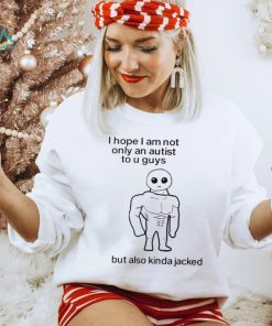 I Hope I Am Not Only An Autistic To U Guys But Also Kinda Jacked Shirt