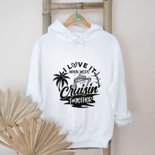 I Love It When We’re Cruisin Together shirt