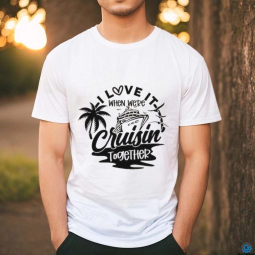 I Love It When We’re Cruisin Together shirt