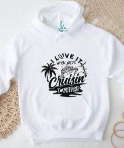 I Love It When We're Cruisin Together shirt