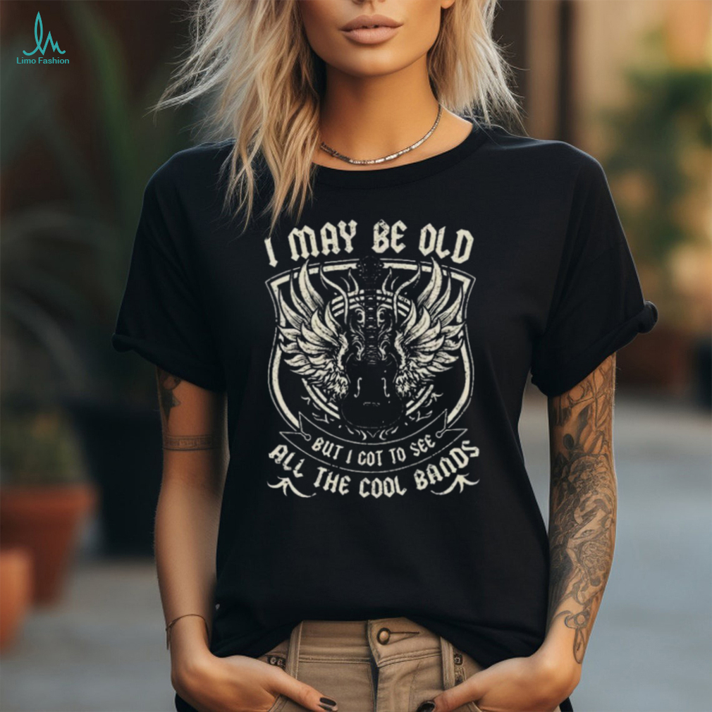I May Be Old But I Got To See All The Cool Band Rock Concert T shirt I May Be Old But I Got To See All The Cool Band Rock Concert T shirt