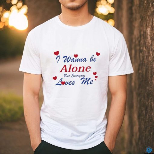 I Wanna Be Alone But Everyone Loves Me T Shirt