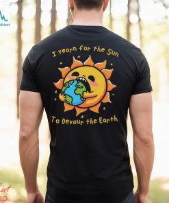 I Want The Sun To Devour The Earth., hoodie, sweater, long sleeve and tank top I Want The Sun To Devour The Earth.
