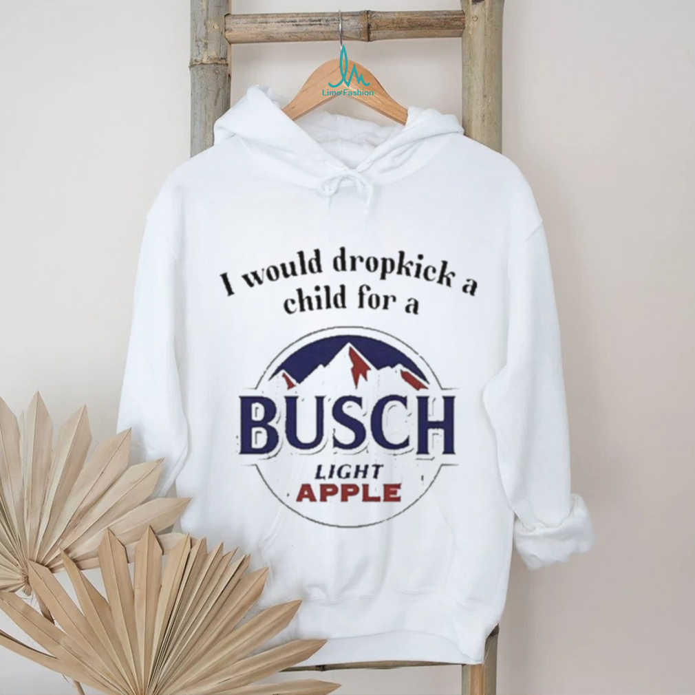 I Would Dropkick A Child For A Busch Apple New Shirt I Would Dropkick A Child For A Busch Apple New Shirt