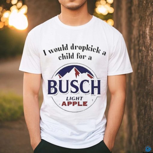 I Would Dropkick A Child For A Busch Apple New Shirt