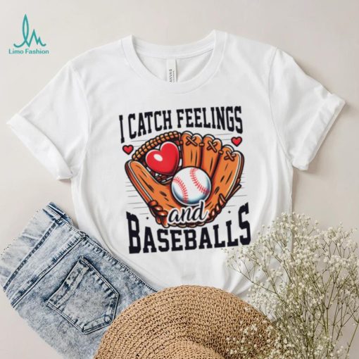 I catch feelings and baseballs shirt