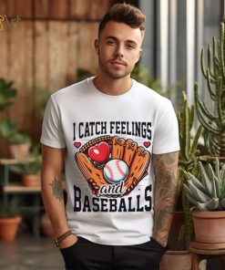 I catch feelings and baseballs shirt