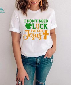 I dont need luck I have got Jesus Saint Patrick’s Day shirt