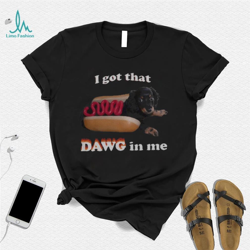 I got that dawg in me T shirt