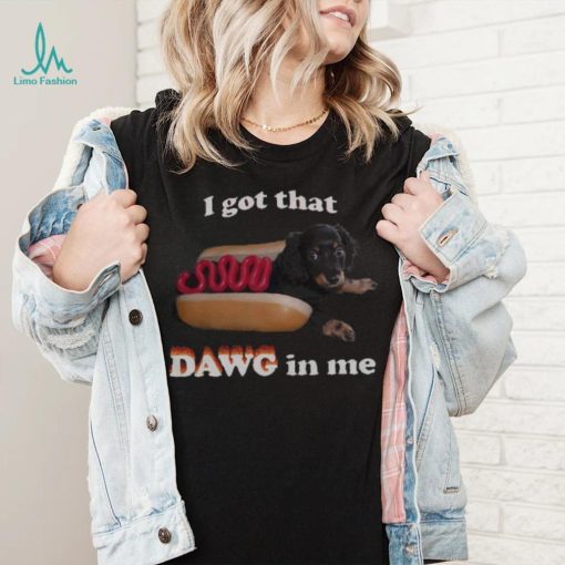 I got that dawg in me T shirt