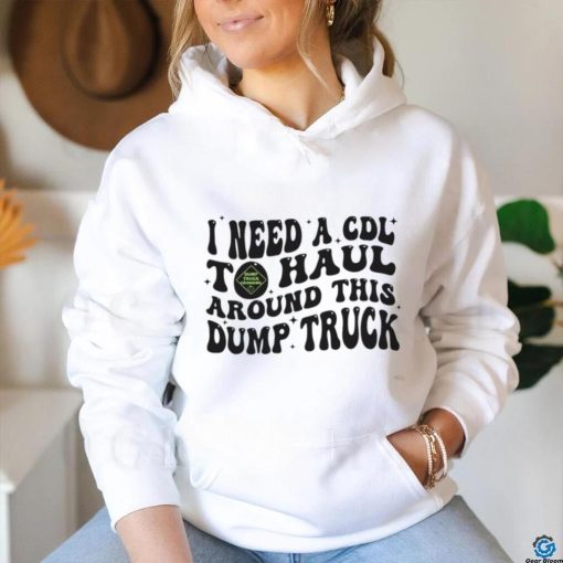 I need a cdl to haul around this dump truck T shirt
