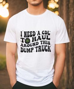 I need a cdl to haul around this dump truck T shirt