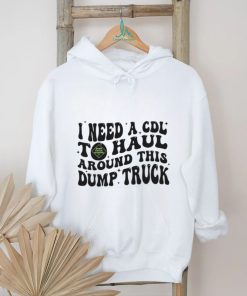 I need a cdl to haul around this dump truck T shirt