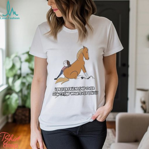 I prefer friendship over not leadershio whatever this is shirt
