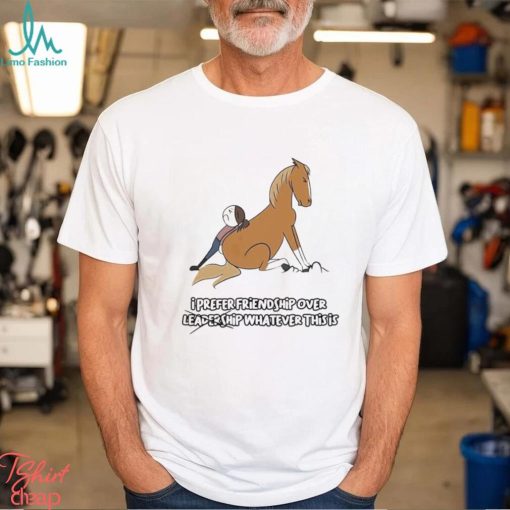 I prefer friendship over not leadershio whatever this is shirt