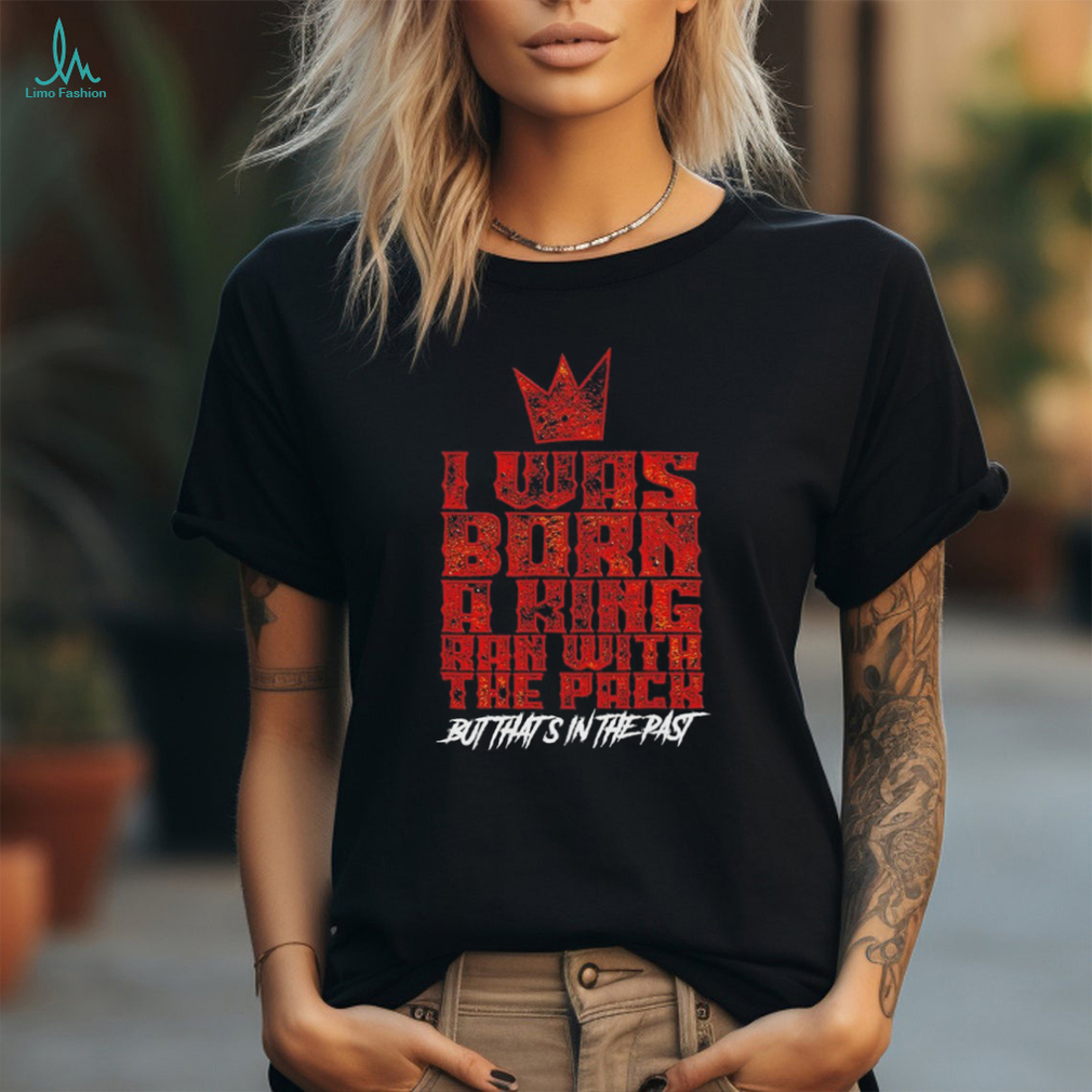 I was born a king ran with the pack but that’s in the past shirt I was born a king ran with the pack but that’s in the past shirt