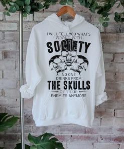 I will tell you what’s wrong with society no one drinks from the skulls shirt