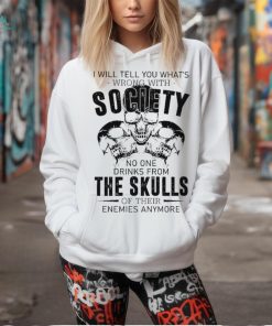I will tell you what’s wrong with society no one drinks from the skulls shirt
