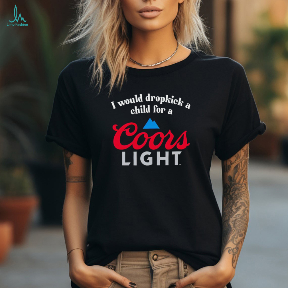 I would dropkick a child for a Coors Light shirt I would dropkick a child for a Coors Light shirt