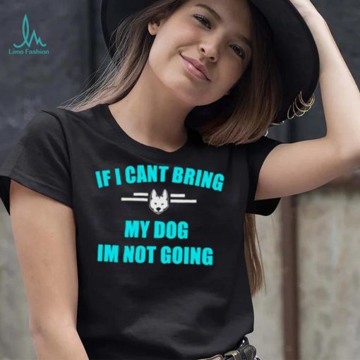 If I can’t bring my dog I’m not going classic shirt