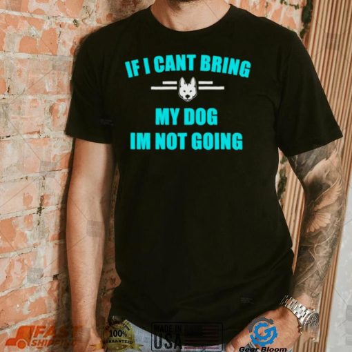 If I can’t bring my dog I’m not going classic shirt